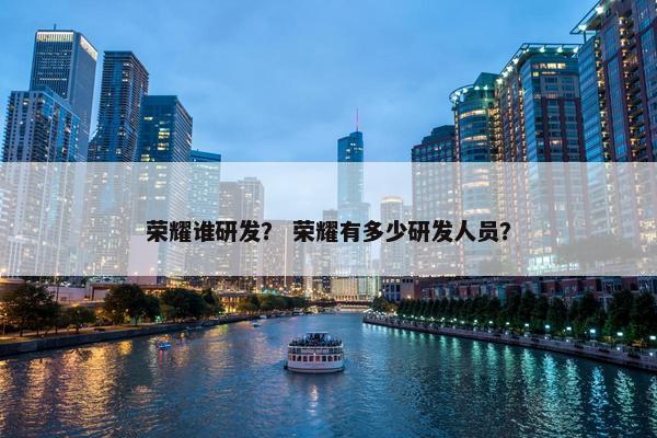 荣耀谁研发？ 荣耀有多少研发人员？