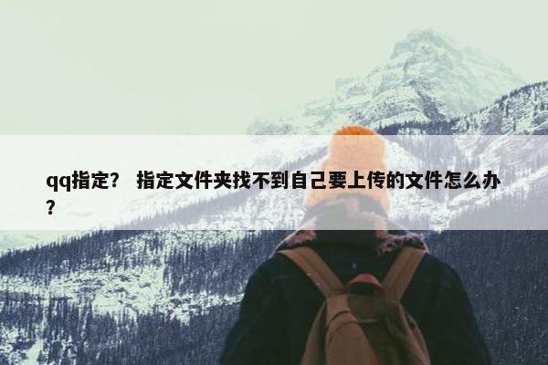 qq指定？ 指定文件夹找不到自己要上传的文件怎么办？
