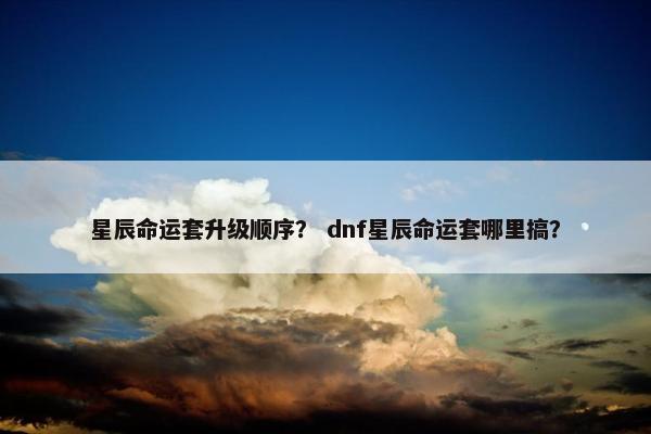 星辰命运套升级顺序？ dnf星辰命运套哪里搞？