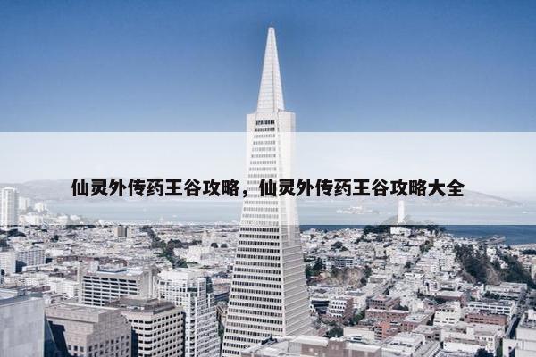 仙灵外传药王谷攻略，仙灵外传药王谷攻略大全