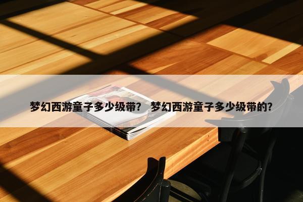 梦幻西游童子多少级带？ 梦幻西游童子多少级带的？