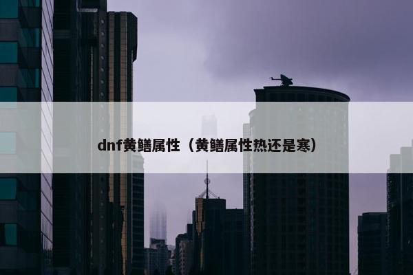 dnf黄鳝属性（黄鳝属性热还是寒）
