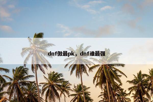 dnf傲最pk，dnf谁最强