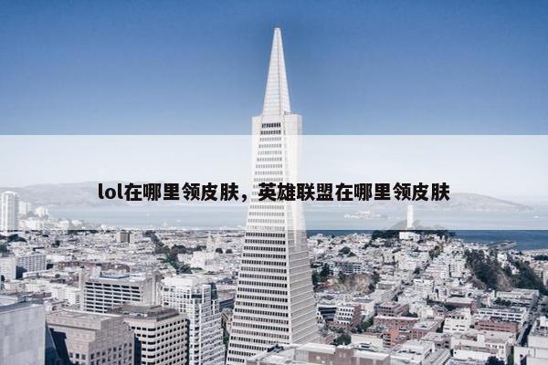 lol在哪里领皮肤，英雄联盟在哪里领皮肤