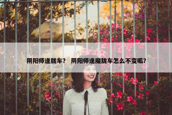 阴阳师逢胧车？ 阴阳师逢魔胧车怎么不变呱？