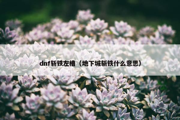 dnf斩铁左槽（地下城斩铁什么意思）
