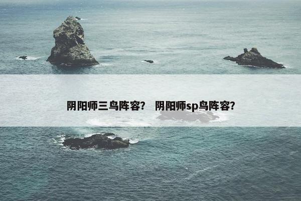 阴阳师三鸟阵容？ 阴阳师sp鸟阵容？
