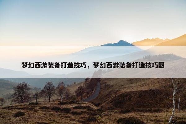 梦幻西游装备打造技巧，梦幻西游装备打造技巧图