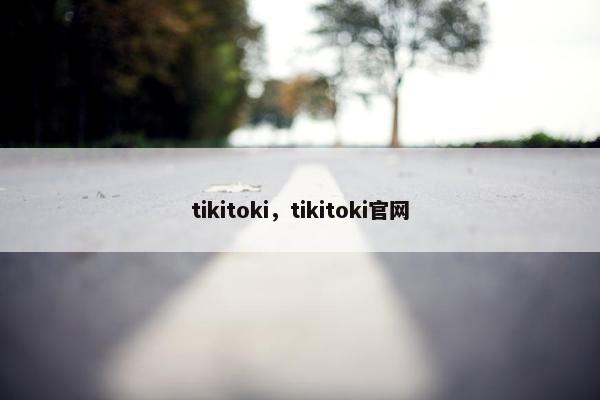 tikitoki，tikitoki官网