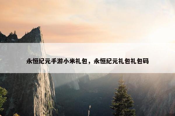 永恒纪元手游小米礼包，永恒纪元礼包礼包码