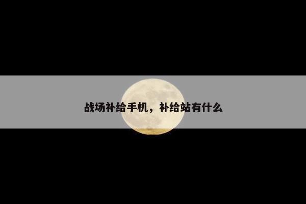 战场补给手机，补给站有什么