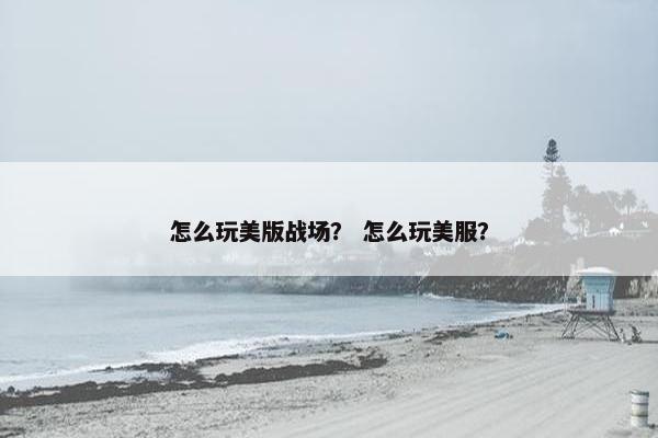 怎么玩美版战场？ 怎么玩美服？
