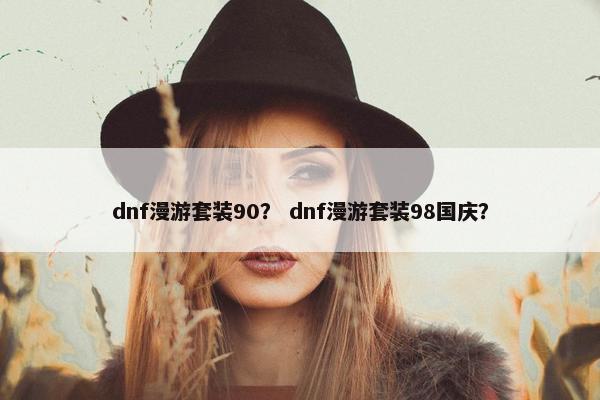 dnf漫游套装90？ dnf漫游套装98国庆？