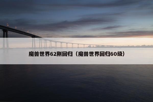 魔兽世界62刚回归（魔兽世界回归60级）