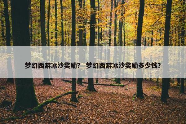 梦幻西游冰沙奖励？ 梦幻西游冰沙奖励多少钱？