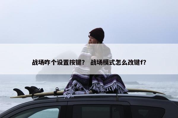 战场咋个设置按键？ 战场模式怎么改键f？