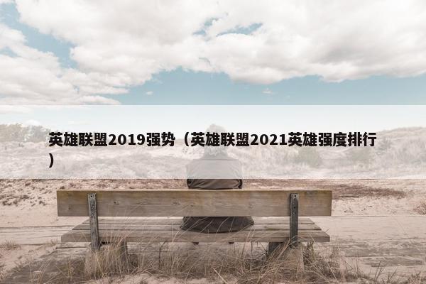 英雄联盟2019强势（英雄联盟2021英雄强度排行）