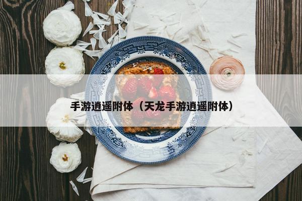 手游逍遥附体（天龙手游逍遥附体）