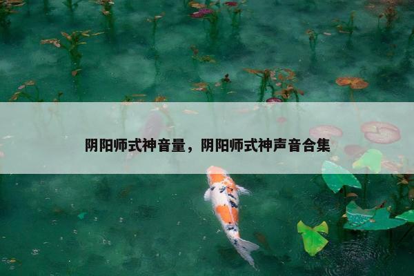 阴阳师式神音量，阴阳师式神声音合集