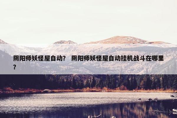 阴阳师妖怪屋自动？ 阴阳师妖怪屋自动挂机战斗在哪里？