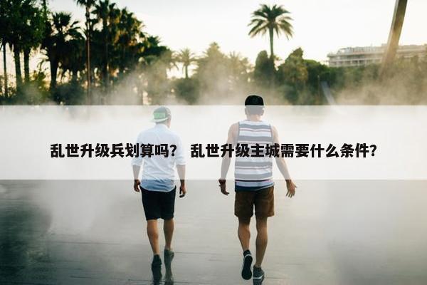乱世升级兵划算吗？ 乱世升级主城需要什么条件？