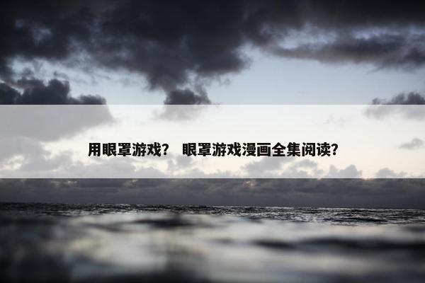 用眼罩游戏？ 眼罩游戏漫画全集阅读？