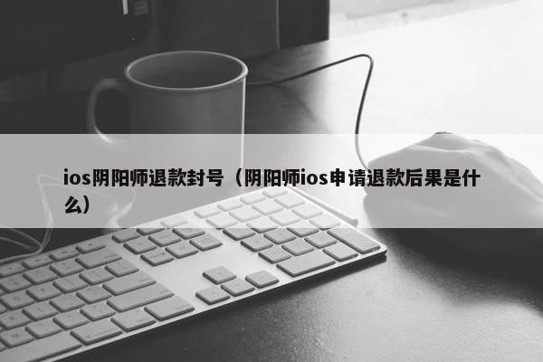ios阴阳师退款封号（阴阳师ios申请退款后果是什么）