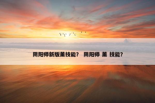 阴阳师新版薰技能？ 阴阳师 薰 技能？