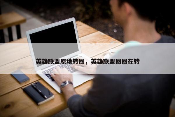 英雄联盟原地转圈，英雄联盟圈圈在转