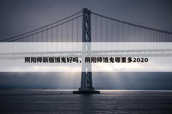 阴阳师新版饿鬼好吗，阴阳师饿鬼哪里多2020