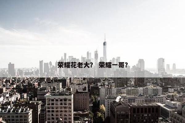 荣耀花老大？ 荣耀一哥？