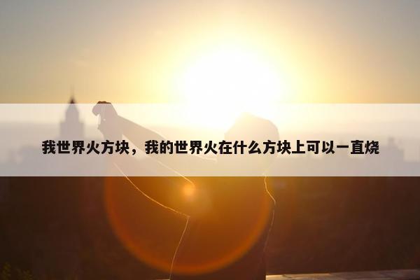 我世界火方块，我的世界火在什么方块上可以一直烧