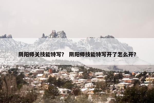 阴阳师关技能特写？ 阴阳师技能特写开了怎么开？