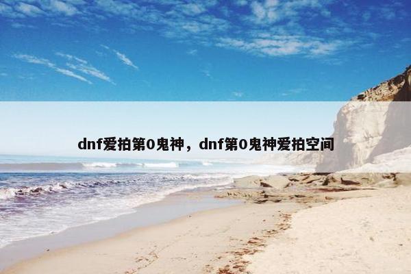 dnf爱拍第0鬼神，dnf第0鬼神爱拍空间