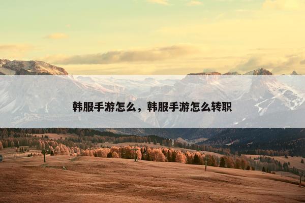 韩服手游怎么，韩服手游怎么转职