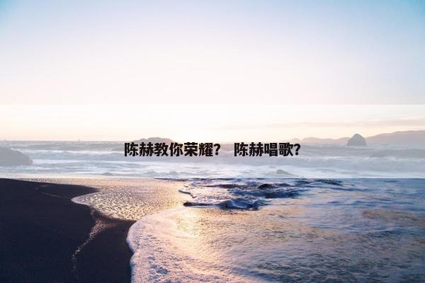 陈赫教你荣耀？ 陈赫唱歌？
