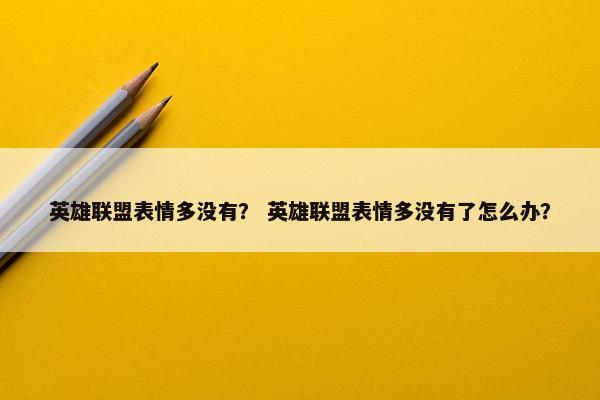 英雄联盟表情多没有？ 英雄联盟表情多没有了怎么办？
