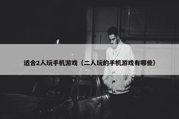 适合2人玩手机游戏（二人玩的手机游戏有哪些）