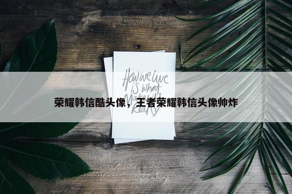 荣耀韩信酷头像，王者荣耀韩信头像帅炸