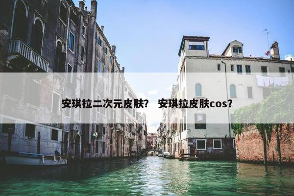 安琪拉二次元皮肤？ 安琪拉皮肤cos？