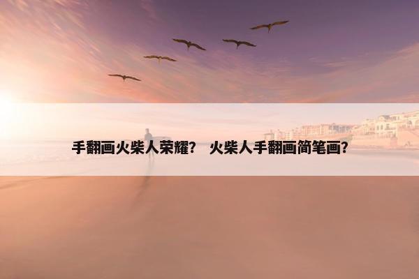 手翻画火柴人荣耀？ 火柴人手翻画简笔画？