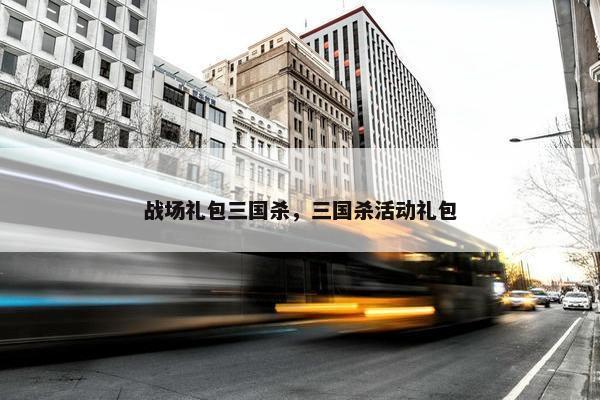 战场礼包三国杀，三国杀活动礼包