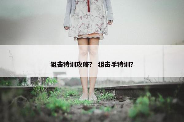 狙击特训攻略？ 狙击手特训？