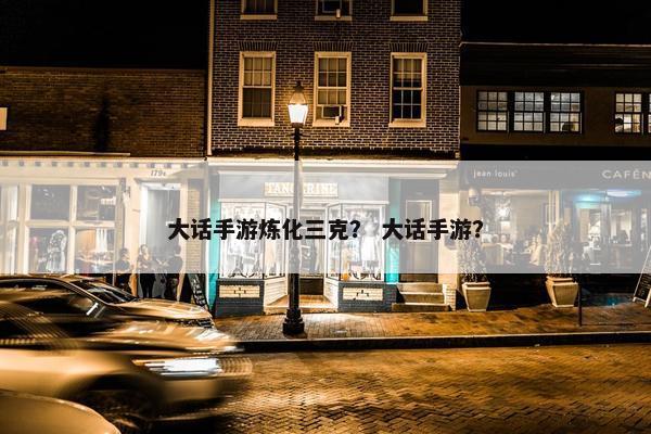 大话手游炼化三克？ 大话手游？