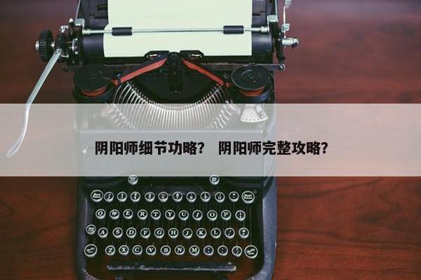 阴阳师细节功略？ 阴阳师完整攻略？