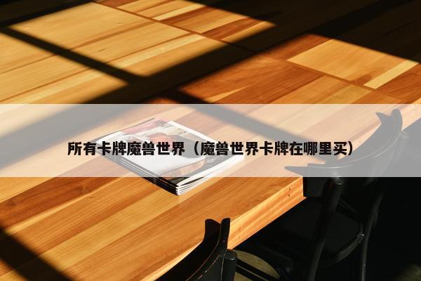 所有卡牌魔兽世界（魔兽世界卡牌在哪里买）