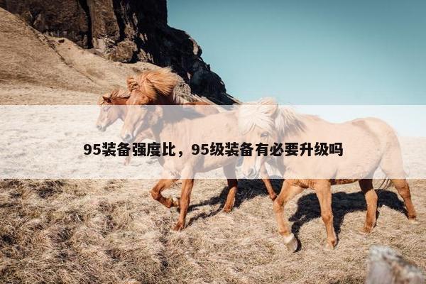 95装备强度比，95级装备有必要升级吗