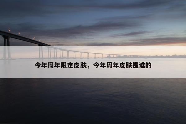 今年周年限定皮肤，今年周年皮肤是谁的