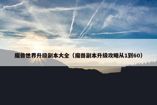 魔兽世界升级副本大全（魔兽副本升级攻略从1到60）