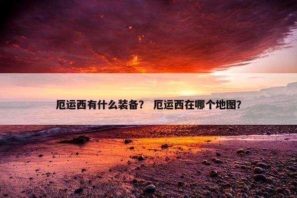 厄运西有什么装备？ 厄运西在哪个地图？